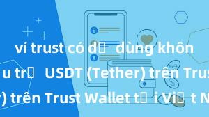 ví trust có dễ dùng không Cách lưu trữ USDT (Tether) trên Trust Wallet tại Việt Nam